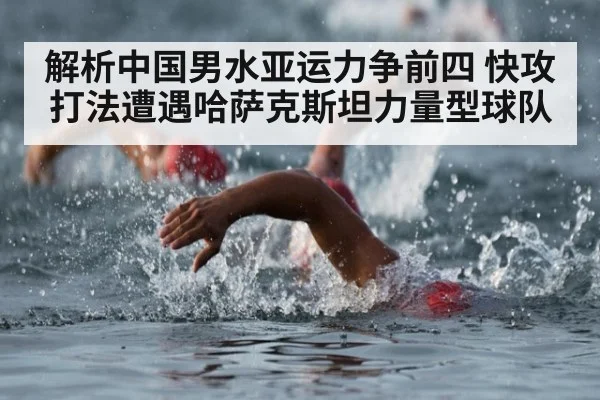 解析中国男水亚运力争前四 快攻打法遭遇哈萨克斯坦力量型球队